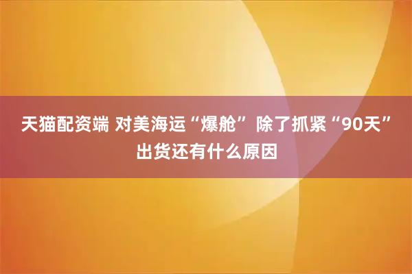 天猫配资端 对美海运“爆舱” 除了抓紧“90天”出货还有什么原因