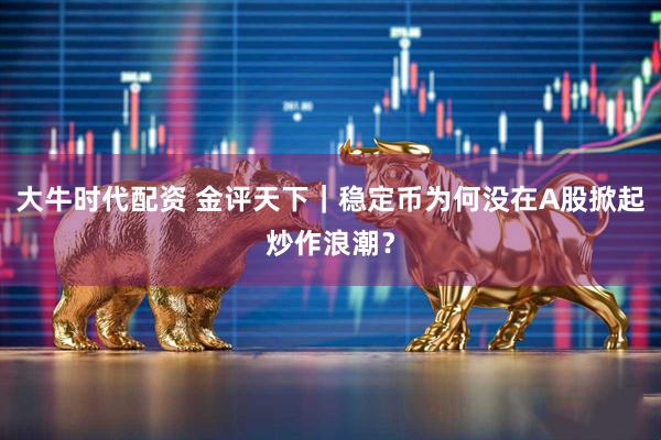 大牛时代配资 金评天下｜稳定币为何没在A股掀起炒作浪潮？