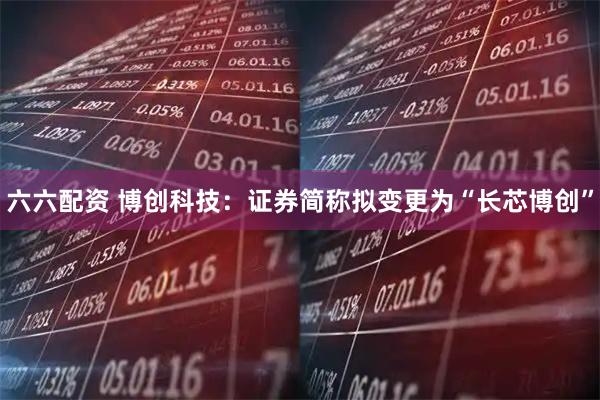 六六配资 博创科技：证券简称拟变更为“长芯博创”