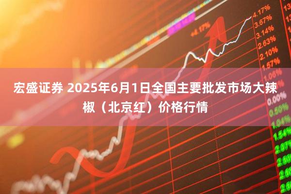 宏盛证券 2025年6月1日全国主要批发市场大辣椒（北京红）价格行情