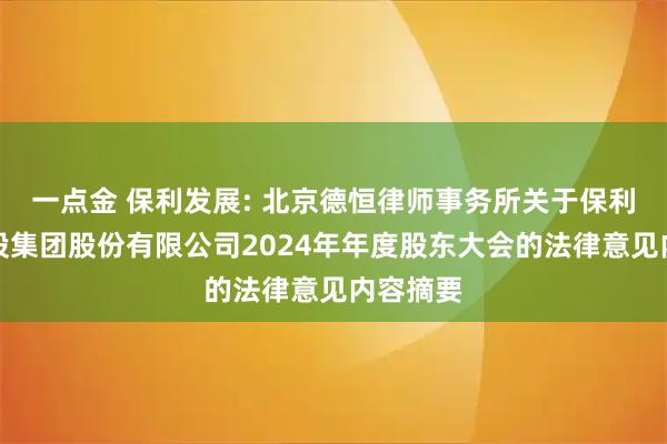 一点金 保利发展: 北京德恒律师事务所关于保利发展控股集团股份有限公司2024年年度股东大会的法律意见内容摘要