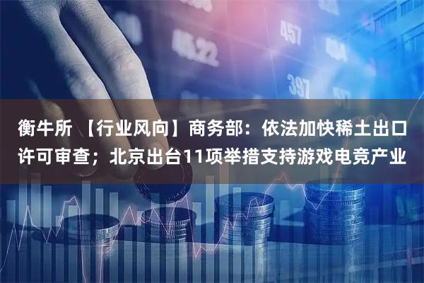 衡牛所 【行业风向】商务部：依法加快稀土出口许可审查；北京出台11项举措支持游戏电竞产业