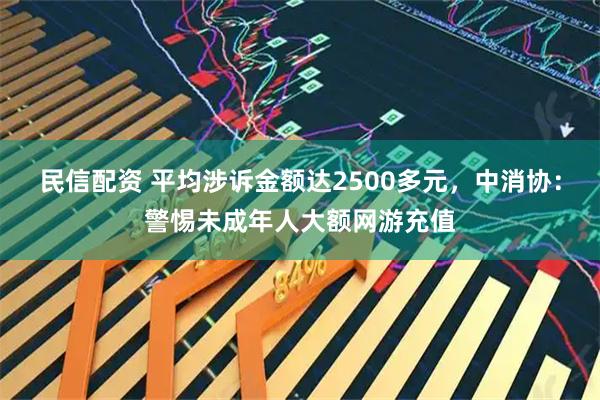 民信配资 平均涉诉金额达2500多元，中消协：警惕未成年人大额网游充值