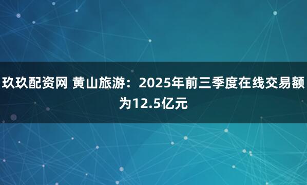 玖玖配资网 黄山旅游：2025年前三季度在线交易额为12.5亿元