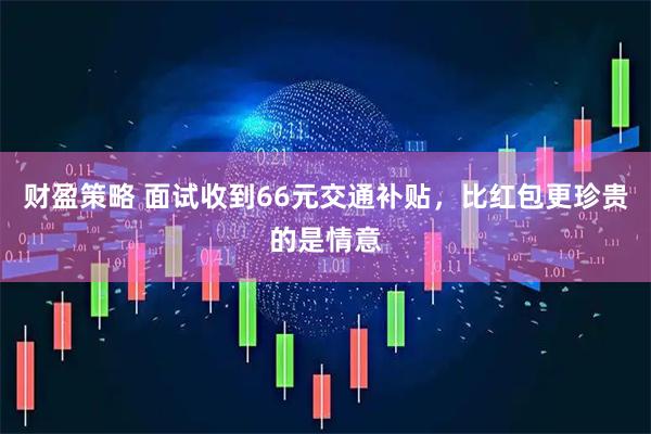 财盈策略 面试收到66元交通补贴，比红包更珍贵的是情意
