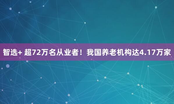智选+ 超72万名从业者！我国养老机构达4.17万家