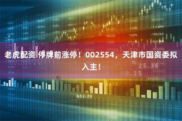 老虎配资 停牌前涨停！002554，天津市国资委拟入主！