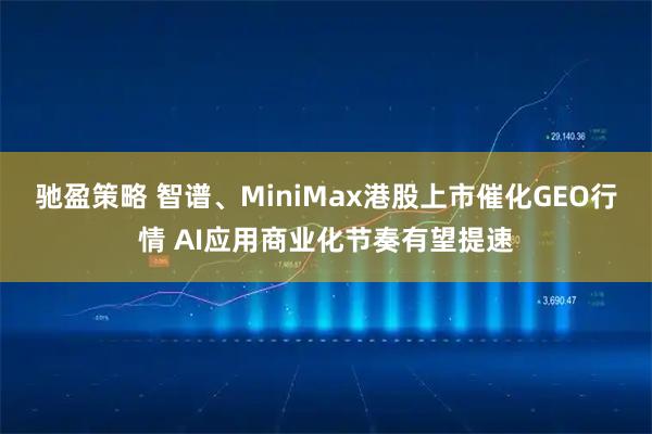 驰盈策略 智谱、MiniMax港股上市催化GEO行情 AI应用商业化节奏有望提速