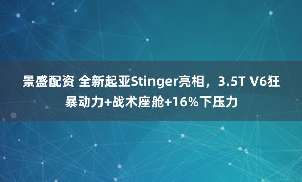 景盛配资 全新起亚Stinger亮相，3.5T V6狂暴动力+战术座舱+16%下压力