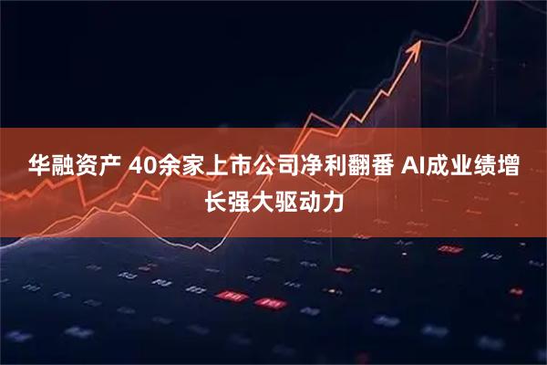 华融资产 40余家上市公司净利翻番 AI成业绩增长强大驱动力