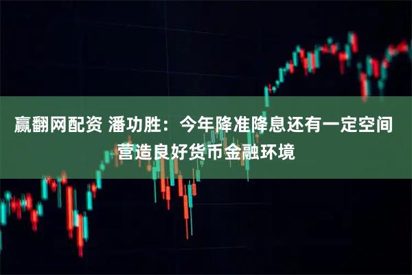 赢翻网配资 潘功胜：今年降准降息还有一定空间 营造良好货币金融环境