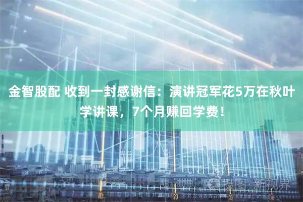 金智股配 收到一封感谢信：演讲冠军花5万在秋叶学讲课，7个月赚回学费！