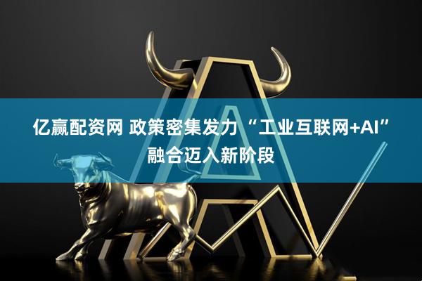 亿赢配资网 政策密集发力 “工业互联网+AI”融合迈入新阶段