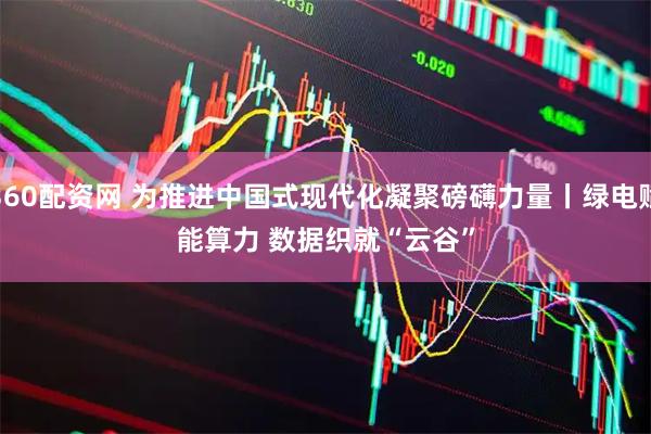 360配资网 为推进中国式现代化凝聚磅礴力量丨绿电赋能算力 数据织就“云谷”