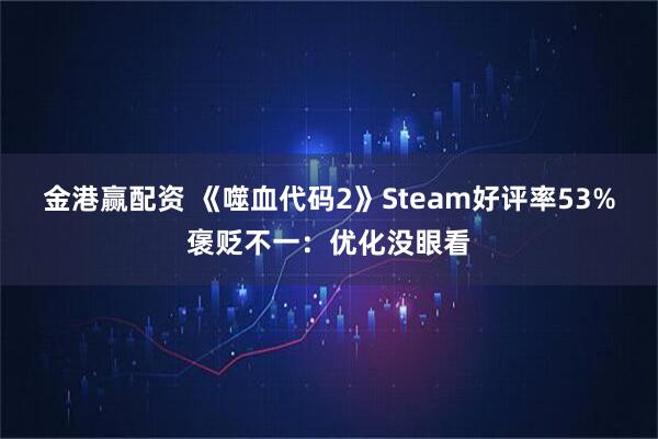 金港赢配资 《噬血代码2》Steam好评率53%褒贬不一：优化没眼看
