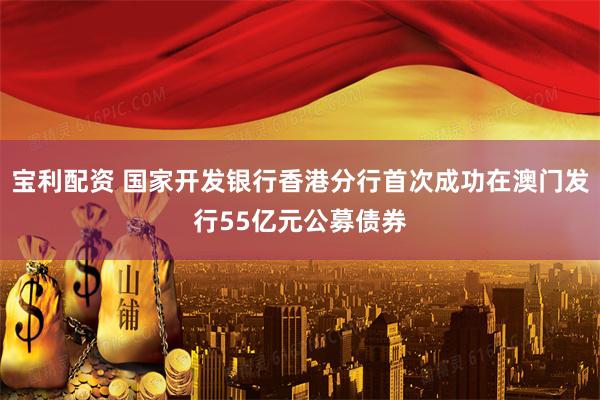 宝利配资 国家开发银行香港分行首次成功在澳门发行55亿元公募债券