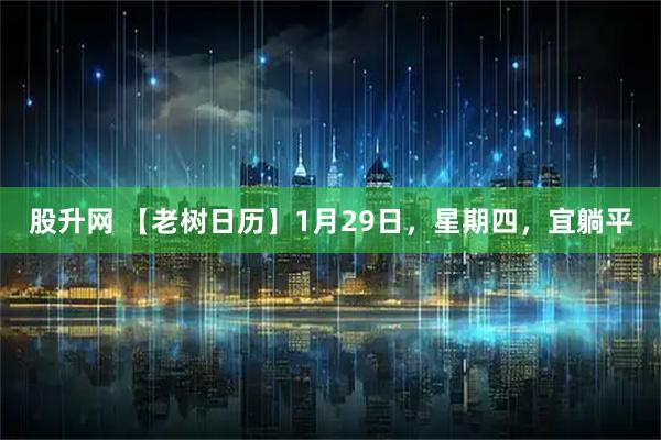 股升网 【老树日历】1月29日，星期四，宜躺平
