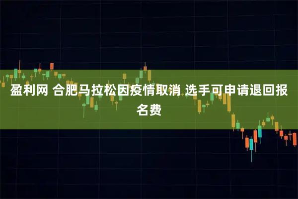 盈利网 合肥马拉松因疫情取消 选手可申请退回报名费