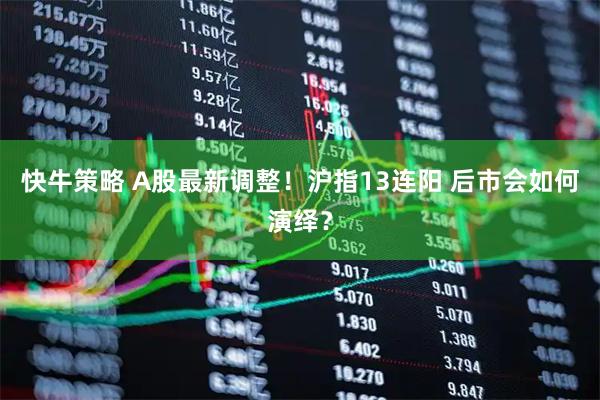 快牛策略 A股最新调整！沪指13连阳 后市会如何演绎？