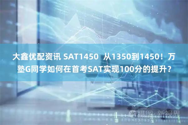 大鑫优配资讯 SAT1450  从1350到1450！万塾G同学如何在首考SAT实现100分的提升？