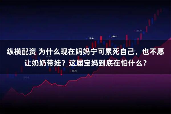 纵横配资 为什么现在妈妈宁可累死自己，也不愿让奶奶带娃？这届宝妈到底在怕什么？