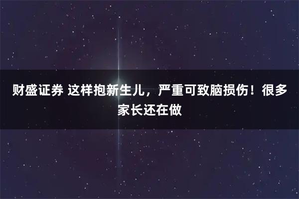 财盛证券 这样抱新生儿，严重可致脑损伤！很多家长还在做