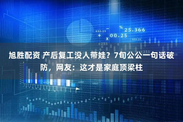 旭胜配资 产后复工没人带娃？7旬公公一句话破防，网友：这才是家庭顶梁柱