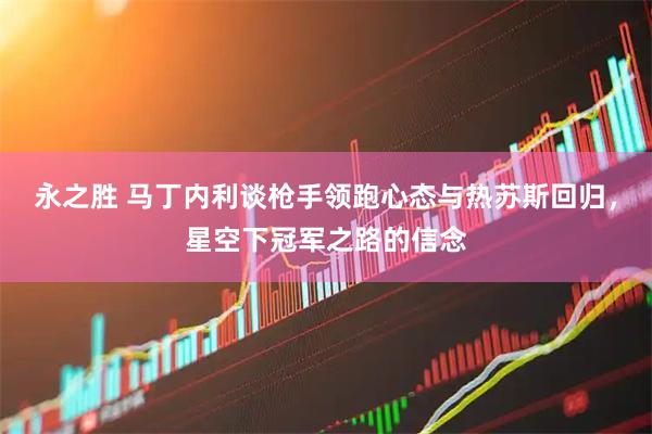 永之胜 马丁内利谈枪手领跑心态与热苏斯回归，星空下冠军之路的信念