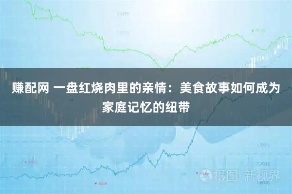 赚配网 一盘红烧肉里的亲情：美食故事如何成为家庭记忆的纽带