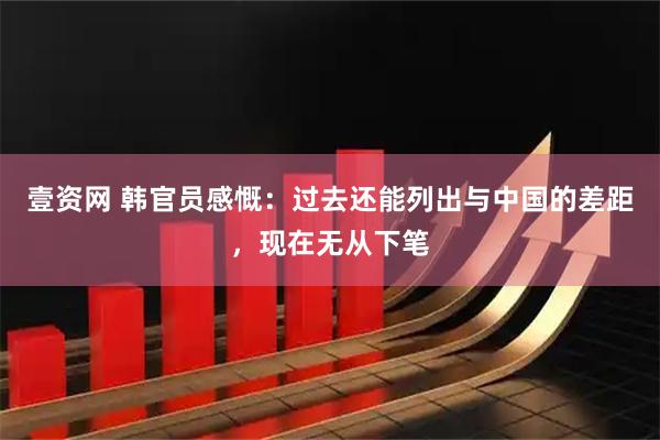 壹资网 韩官员感慨：过去还能列出与中国的差距，现在无从下笔
