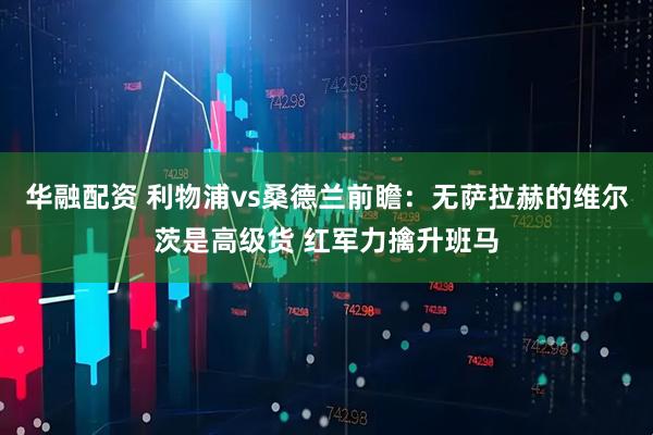 华融配资 利物浦vs桑德兰前瞻：无萨拉赫的维尔茨是高级货 红军力擒升班马