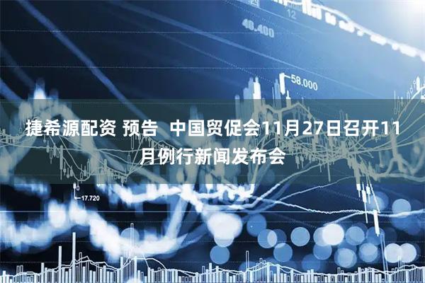 捷希源配资 预告  中国贸促会11月27日召开11月例行新闻发布会