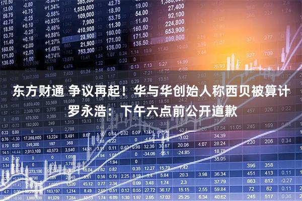 东方财通 争议再起！华与华创始人称西贝被算计 罗永浩：下午六点前公开道歉