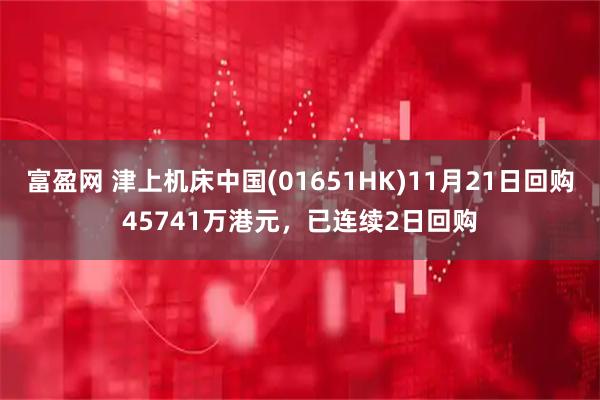 富盈网 津上机床中国(01651HK)11月21日回购45741万港元，已连续2日回购