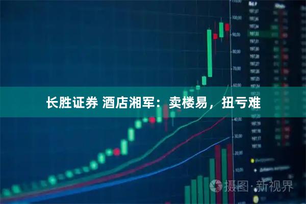 长胜证券 酒店湘军：卖楼易，扭亏难