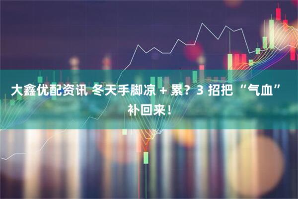 大鑫优配资讯 冬天手脚凉 + 累？3 招把 “气血” 补回来！