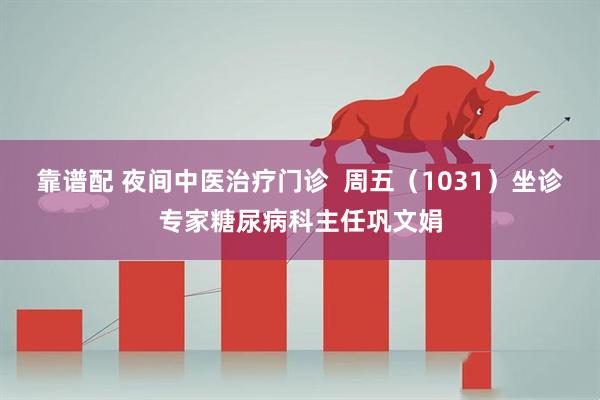 靠谱配 夜间中医治疗门诊  周五（1031）坐诊专家糖尿病科主任巩文娟
