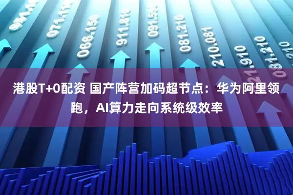 港股T+0配资 国产阵营加码超节点：华为阿里领跑，AI算力走向系统级效率