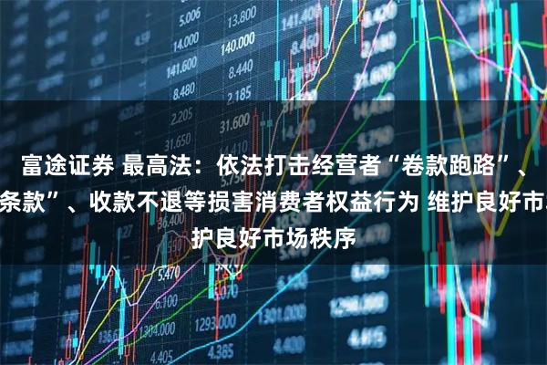 富途证券 最高法：依法打击经营者“卷款跑路”、“霸王条款”、收款不退等损害消费者权益行为 维护良好市场秩序