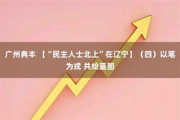广州典丰 【“民主人士北上”在辽宁】（四）以笔为戎 共绘蓝图