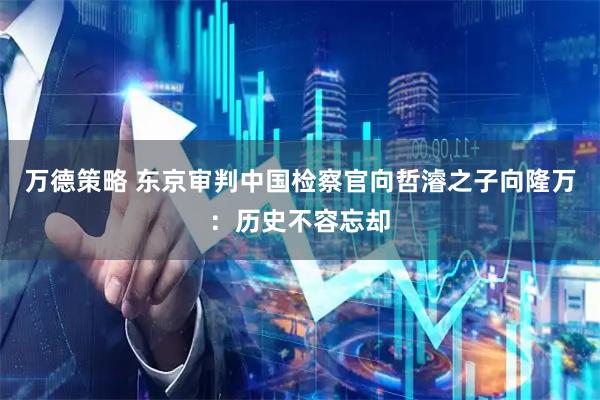万德策略 东京审判中国检察官向哲濬之子向隆万：历史不容忘却