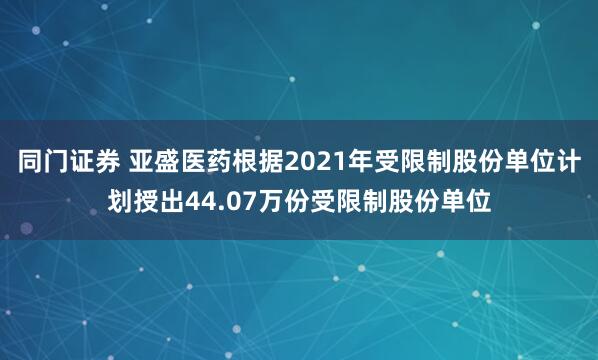 同门证券 亚盛医药根据2021年受限制股份单位计划授出44.07万份受限制股份单位