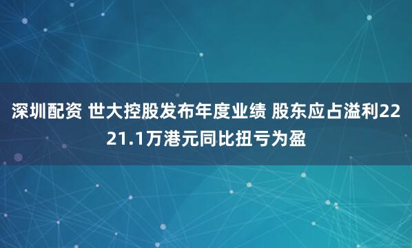深圳配资 世大控股发布年度业绩 股东应占溢利2221.1万港元同比扭亏为盈