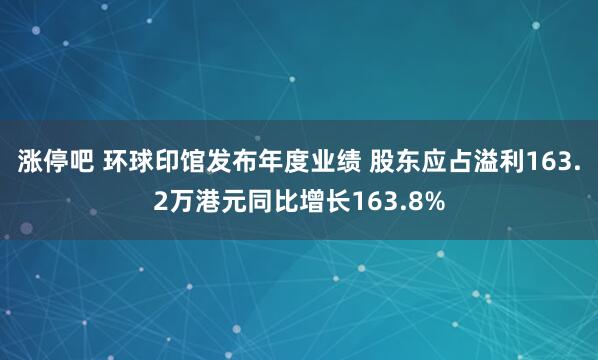 涨停吧 环球印馆发布年度业绩 股东应占溢利163.2万港元同比增长163.8%